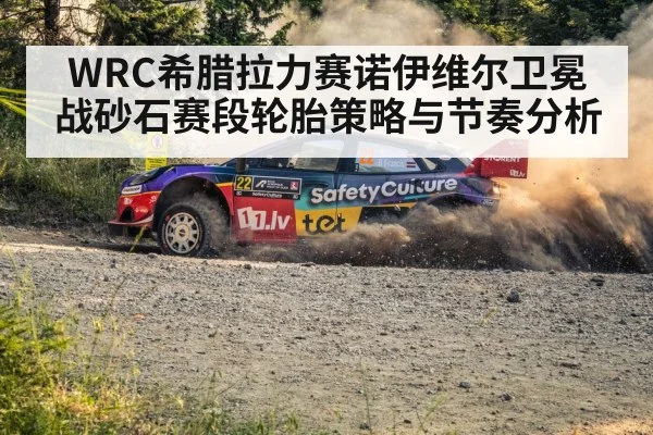 WRC希腊拉力赛诺伊维尔卫冕战砂石赛段轮胎策略与节奏分析