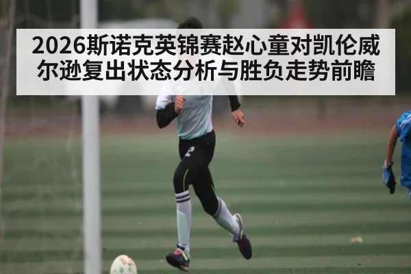 2026斯诺克英锦赛赵心童对凯伦威尔逊复出状态分析与胜负走势前瞻