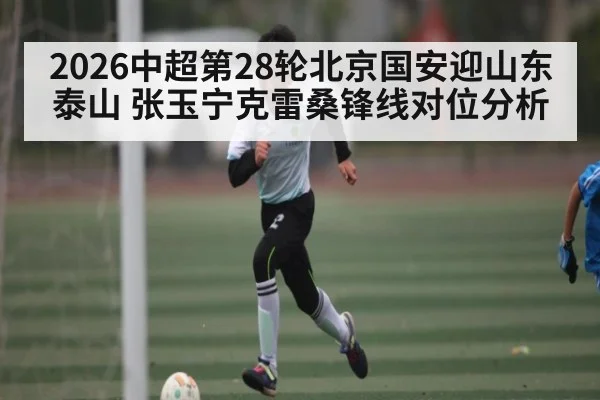 2026中超第28轮北京国安迎山东泰山 张玉宁克雷桑锋线对位分析