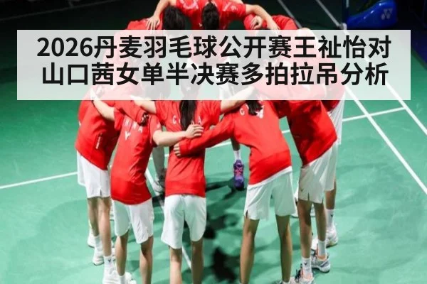 2026丹麦羽毛球公开赛王祉怡对山口茜女单半决赛多拍拉吊分析