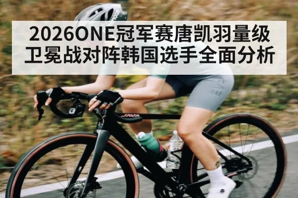2026ONE冠军赛唐凯羽量级卫冕战对阵韩国选手全面分析